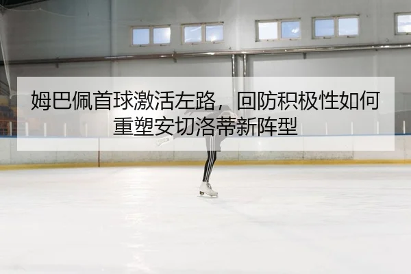 姆巴佩首球激活左路，回防积极性如何重塑安切洛蒂新阵型